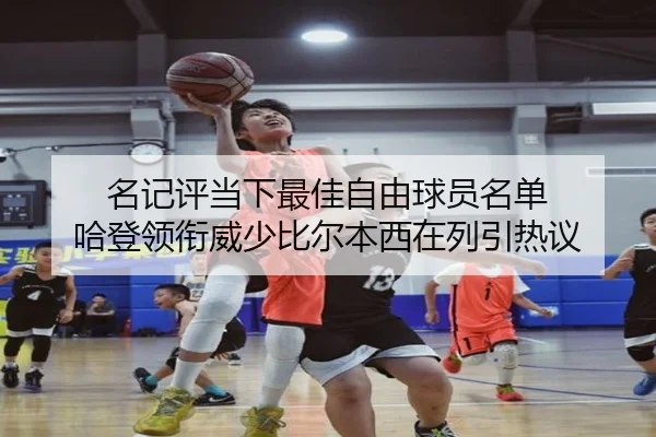 名记评当下最佳自由球员名单 哈登领衔威少比尔本西在列引热议（MKSports）