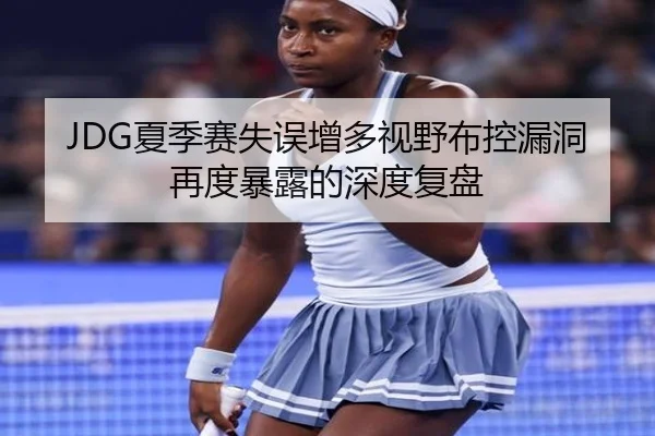 JDG夏季赛失误增多视野布控漏洞再度暴露的深度复盘(MKSports)