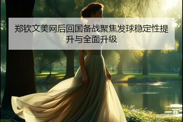 郑钦文美网后回国备战聚焦发球稳定性提升与全面升级（MKSports）